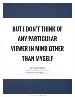 But I don’t think of any particular viewer in mind other than myself Picture Quote #1