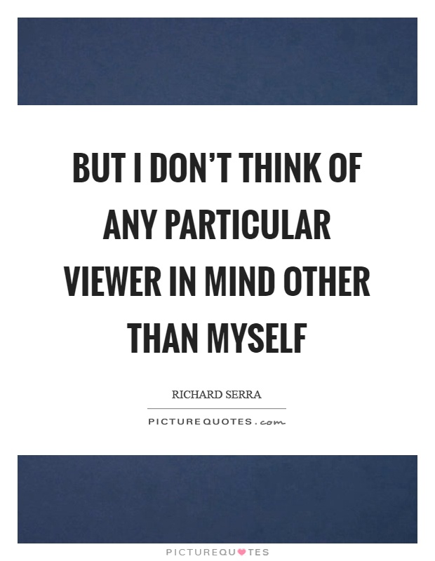But I don't think of any particular viewer in mind other than myself Picture Quote #1