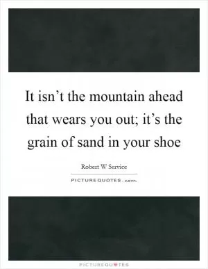 It isn’t the mountain ahead that wears you out; it’s the grain of sand in your shoe Picture Quote #1