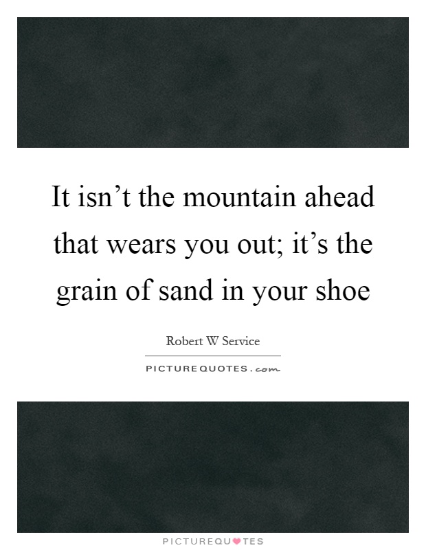 It isn't the mountain ahead that wears you out; it's the grain of sand in your shoe Picture Quote #1