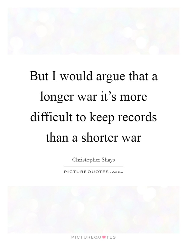 But I would argue that a longer war it's more difficult to keep records than a shorter war Picture Quote #1