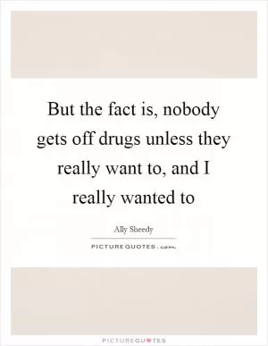 But the fact is, nobody gets off drugs unless they really want to, and I really wanted to Picture Quote #1