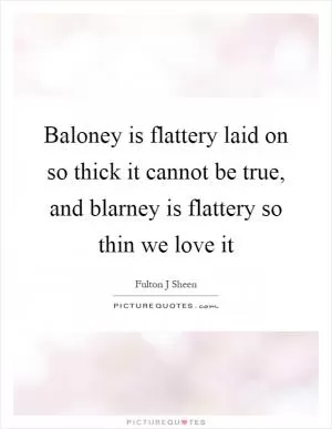 Baloney is flattery laid on so thick it cannot be true, and blarney is flattery so thin we love it Picture Quote #1