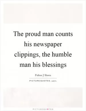 The proud man counts his newspaper clippings, the humble man his blessings Picture Quote #1