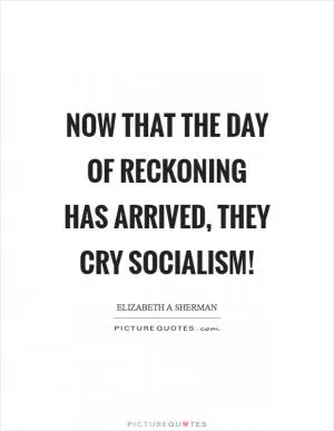 Now that the day of reckoning has arrived, they cry socialism! Picture Quote #1