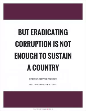 But eradicating corruption is not enough to sustain a country Picture Quote #1