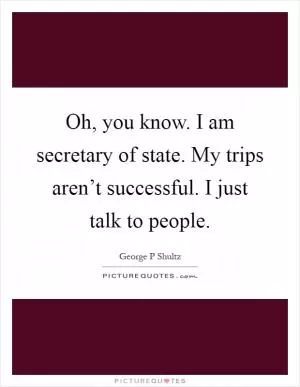 Oh, you know. I am secretary of state. My trips aren’t successful. I just talk to people Picture Quote #1