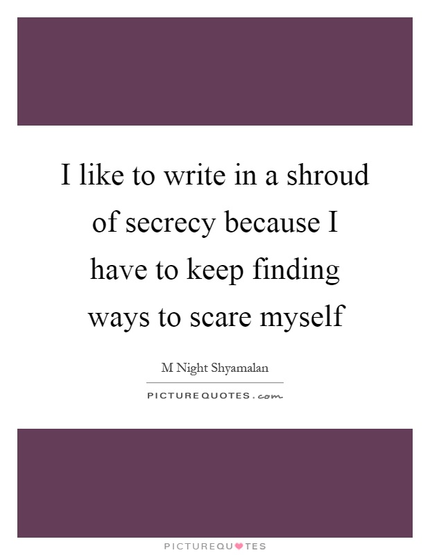I like to write in a shroud of secrecy because I have to keep finding ways to scare myself Picture Quote #1