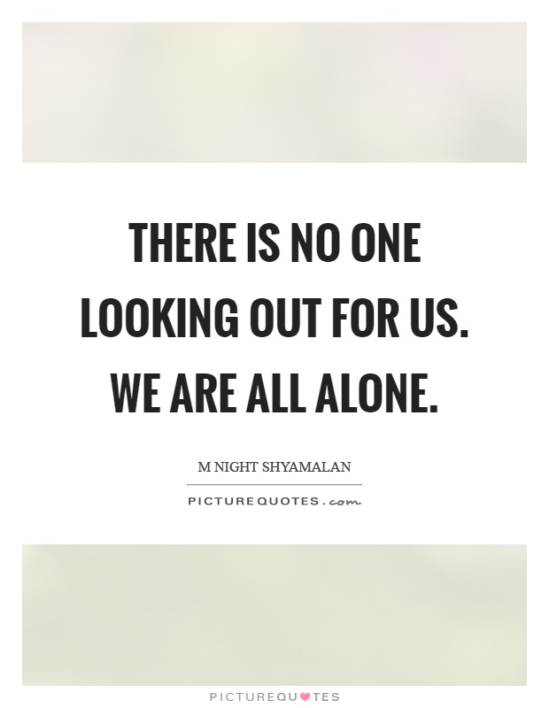There is no one looking out for us. We are all alone Picture Quote #1
