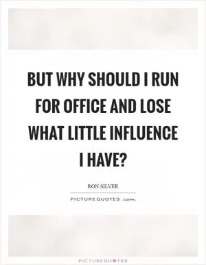 But why should I run for office and lose what little influence I have? Picture Quote #1