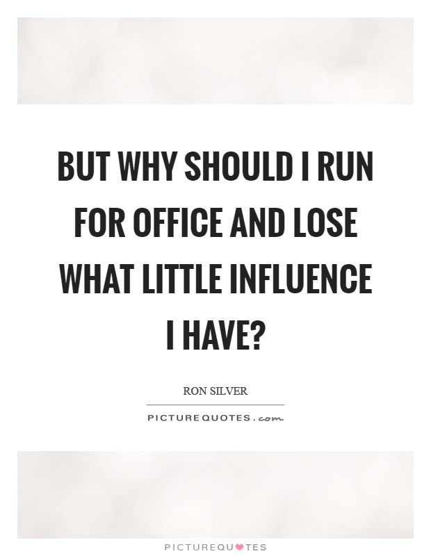 But why should I run for office and lose what little influence I have? Picture Quote #1