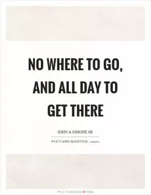 No where to go, and all day to get there Picture Quote #1