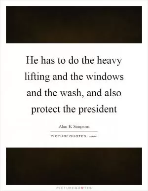 He has to do the heavy lifting and the windows and the wash, and also protect the president Picture Quote #1
