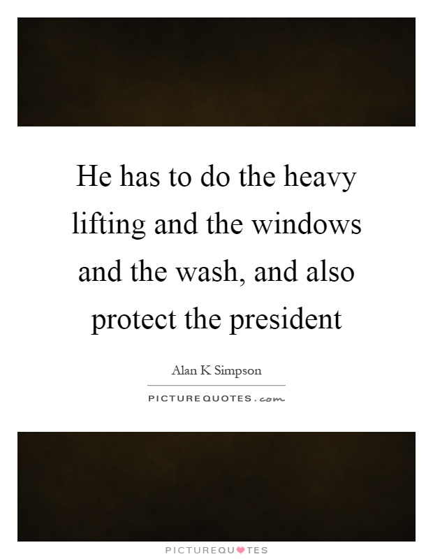 He has to do the heavy lifting and the windows and the wash, and also protect the president Picture Quote #1