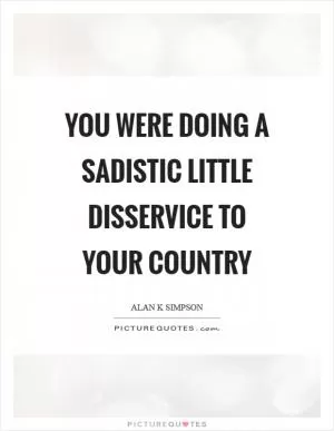 You were doing a sadistic little disservice to your country Picture Quote #1