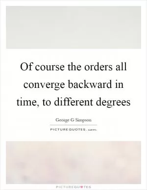 Of course the orders all converge backward in time, to different degrees Picture Quote #1
