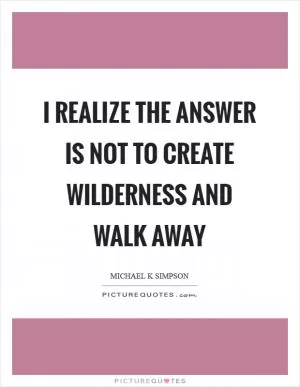 I realize the answer is not to create wilderness and walk away Picture Quote #1