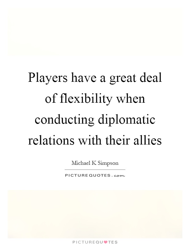 Players have a great deal of flexibility when conducting diplomatic relations with their allies Picture Quote #1