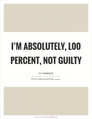 I’m absolutely, l00 percent, not guilty Picture Quote #1