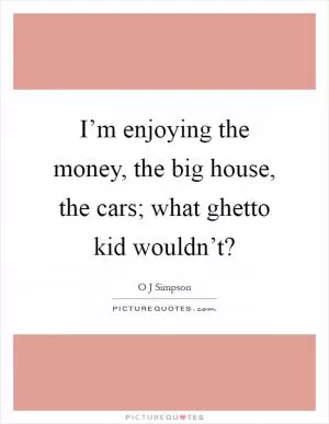 I’m enjoying the money, the big house, the cars; what ghetto kid wouldn’t? Picture Quote #1
