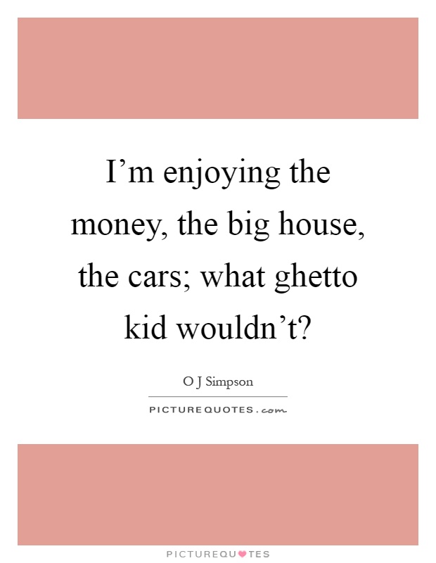 I'm enjoying the money, the big house, the cars; what ghetto kid wouldn't? Picture Quote #1