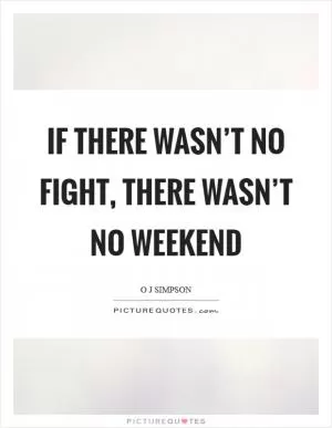 If there wasn’t no fight, there wasn’t no weekend Picture Quote #1