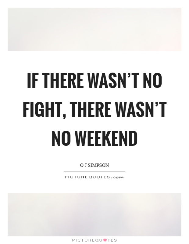 If there wasn't no fight, there wasn't no weekend Picture Quote #1