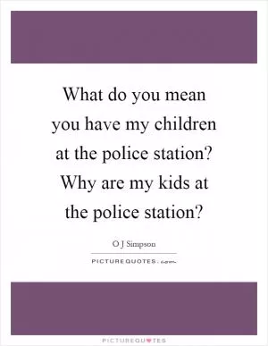 What do you mean you have my children at the police station? Why are my kids at the police station? Picture Quote #1