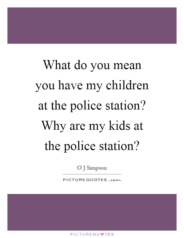 What do you mean you have my children at the police station? Why are my kids at the police station? Picture Quote #1