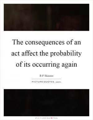 The consequences of an act affect the probability of its occurring again Picture Quote #1