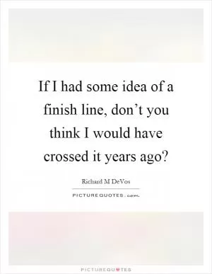 If I had some idea of a finish line, don’t you think I would have crossed it years ago? Picture Quote #1