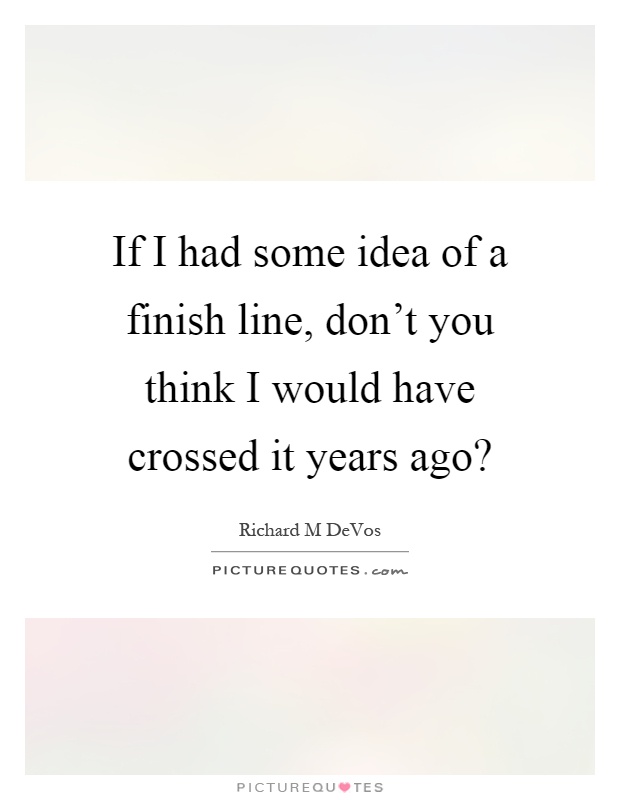 If I had some idea of a finish line, don't you think I would have crossed it years ago? Picture Quote #1