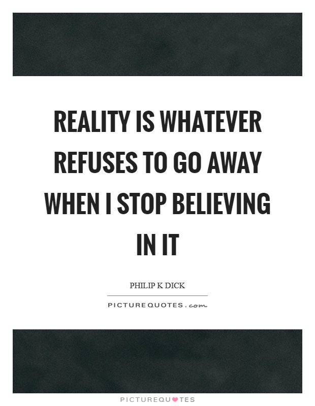 Reality is whatever refuses to go away when I stop believing in it Picture Quote #1
