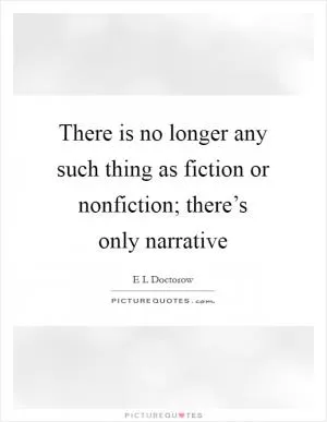 There is no longer any such thing as fiction or nonfiction; there’s only narrative Picture Quote #1