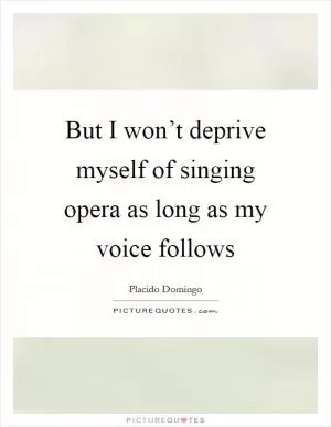 But I won’t deprive myself of singing opera as long as my voice follows Picture Quote #1