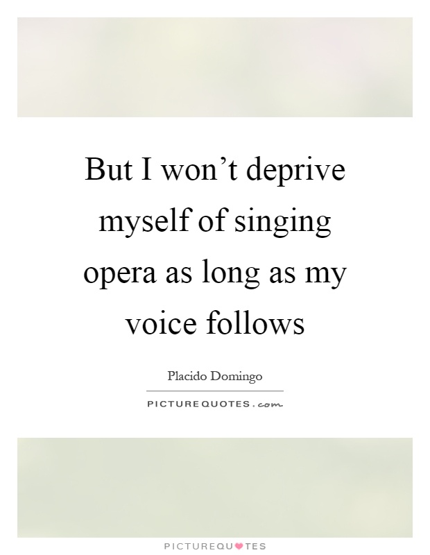 But I won't deprive myself of singing opera as long as my voice follows Picture Quote #1
