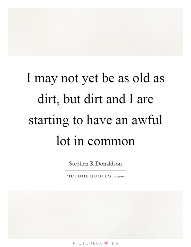 I may not yet be as old as dirt, but dirt and I are starting to have an awful lot in common Picture Quote #1