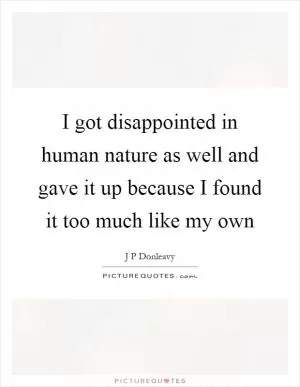 I got disappointed in human nature as well and gave it up because I found it too much like my own Picture Quote #1