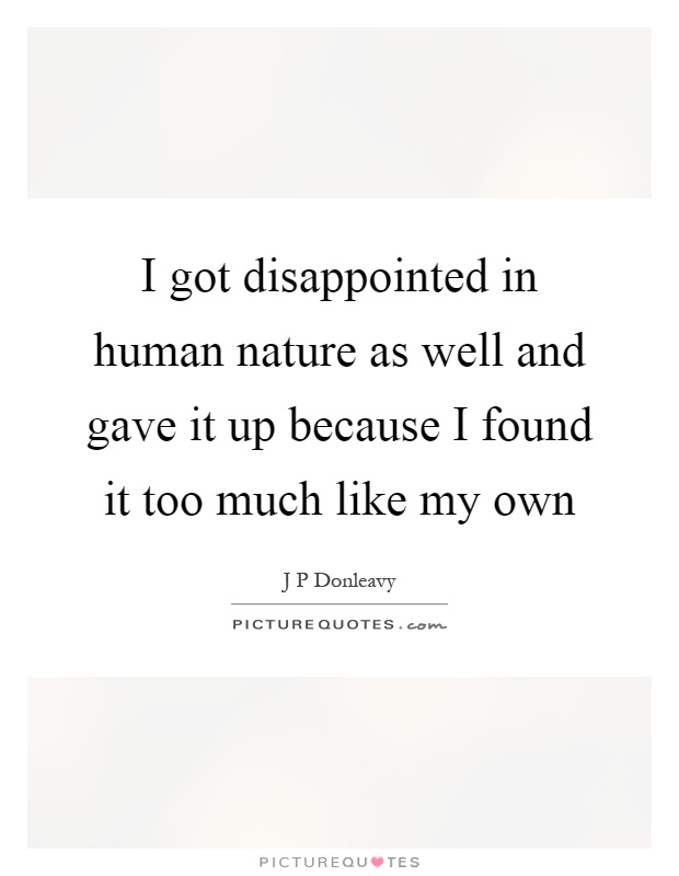 I got disappointed in human nature as well and gave it up because I found it too much like my own Picture Quote #1