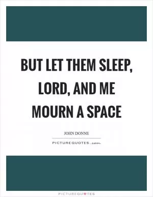 But let them sleep, lord, and me mourn a space Picture Quote #1