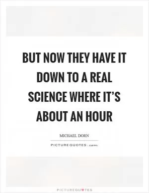 But now they have it down to a real science where it’s about an hour Picture Quote #1