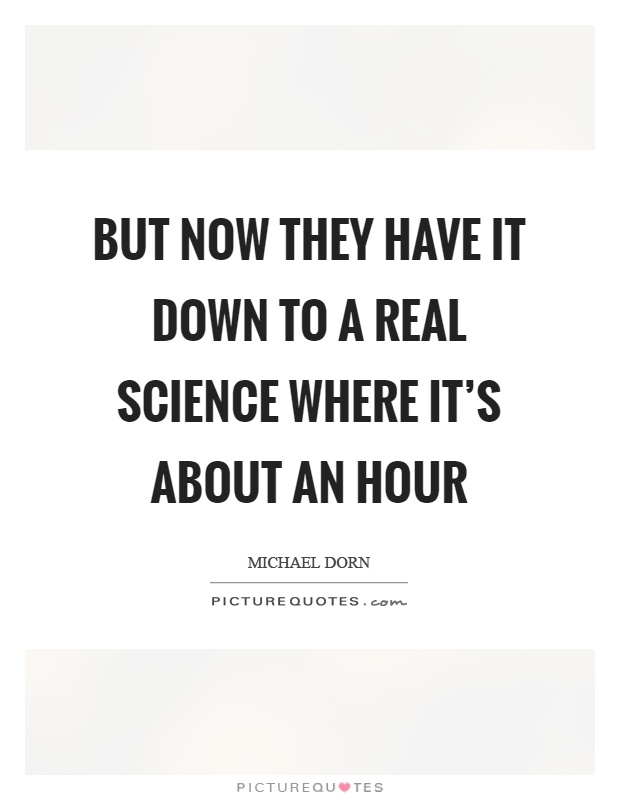 But now they have it down to a real science where it's about an hour Picture Quote #1