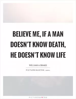 Believe me, if a man doesn’t know death, he doesn’t know life Picture Quote #1