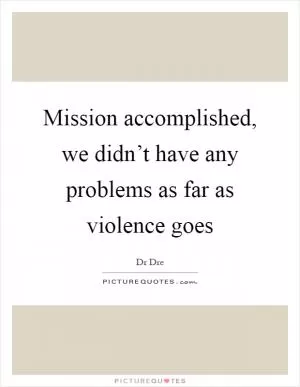 Mission accomplished, we didn’t have any problems as far as violence goes Picture Quote #1