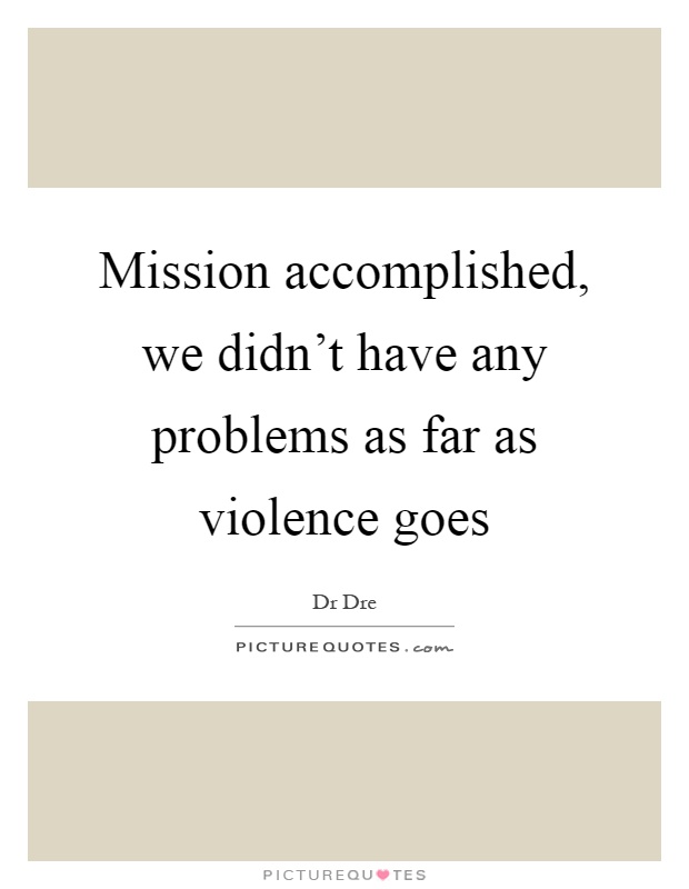 Mission accomplished, we didn't have any problems as far as violence goes Picture Quote #1