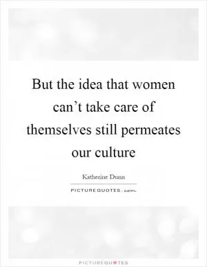 But the idea that women can’t take care of themselves still permeates our culture Picture Quote #1