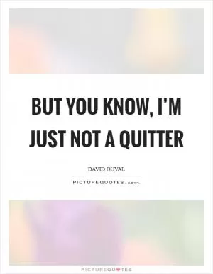 But you know, I’m just not a quitter Picture Quote #1