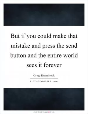 But if you could make that mistake and press the send button and the entire world sees it forever Picture Quote #1