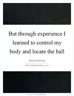 But through experience I learned to control my body and locate the ball Picture Quote #1