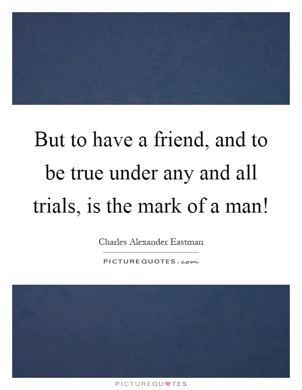 But to have a friend, and to be true under any and all trials, is the mark of a man! Picture Quote #1